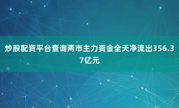 炒股配资平台查询两市主力资金全天净流出356.37亿元