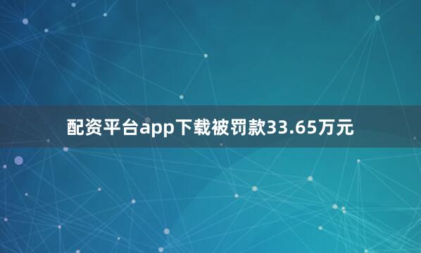 配资平台app下载被罚款33.65万元