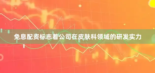 免息配资标志着公司在皮肤科领域的研发实力
