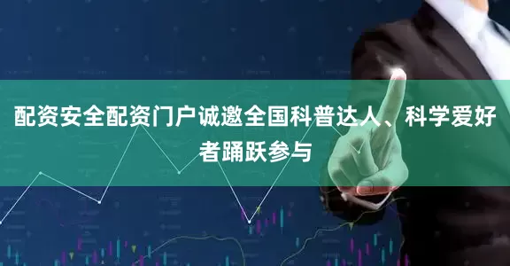 配资安全配资门户诚邀全国科普达人、科学爱好者踊跃参与