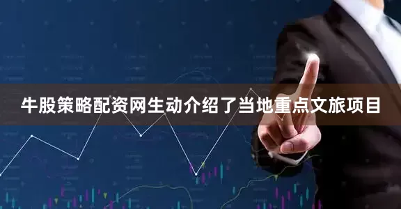 牛股策略配资网生动介绍了当地重点文旅项目