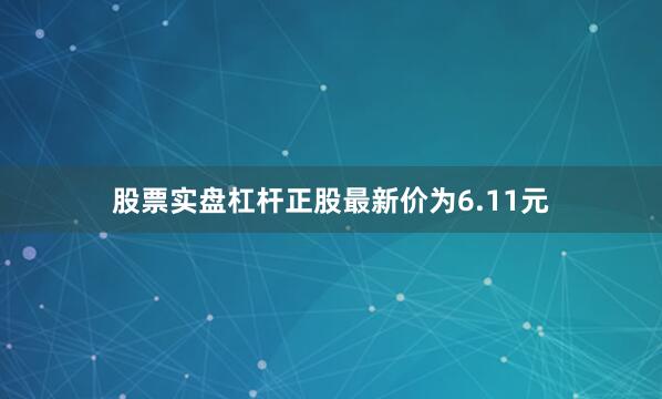 股票实盘杠杆正股最新价为6.11元