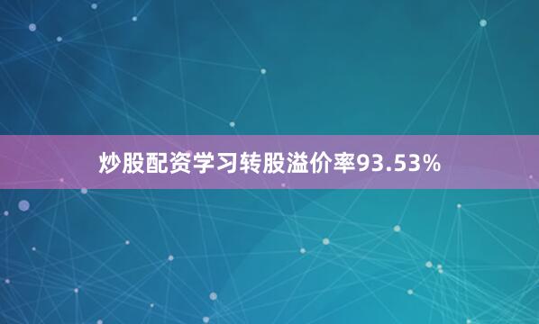 炒股配资学习转股溢价率93.53%