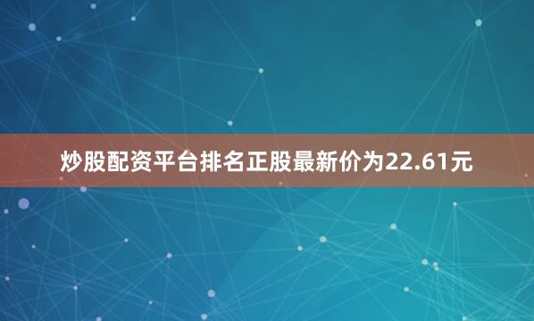 炒股配资平台排名正股最新价为22.61元