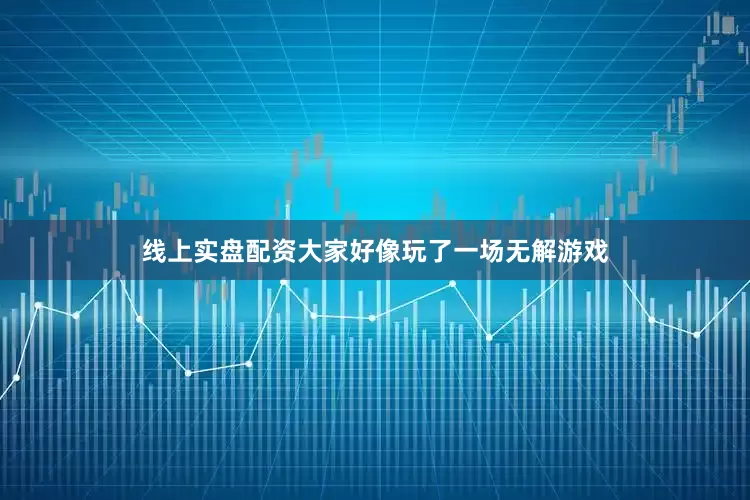 线上实盘配资大家好像玩了一场无解游戏