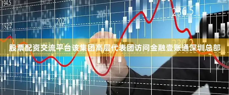 股票配资交流平台该集团高层代表团访问金融壹账通深圳总部