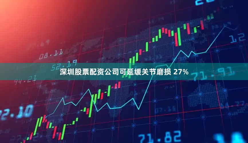 深圳股票配资公司可延缓关节磨损 27%
