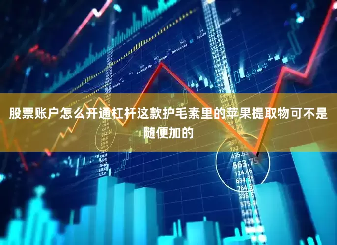 股票账户怎么开通杠杆这款护毛素里的苹果提取物可不是随便加的