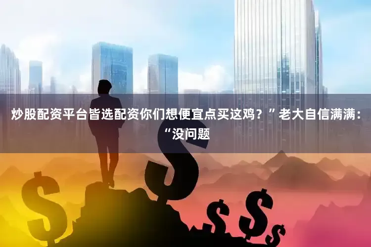炒股配资平台皆选配资你们想便宜点买这鸡？”老大自信满满：“没问题