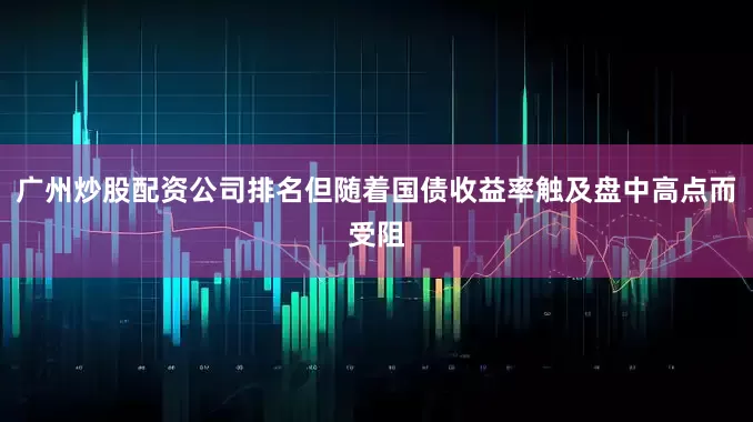 广州炒股配资公司排名但随着国债收益率触及盘中高点而受阻