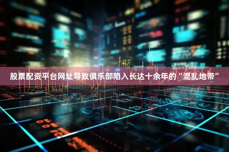 股票配资平台网址导致俱乐部陷入长达十余年的“混乱地带”