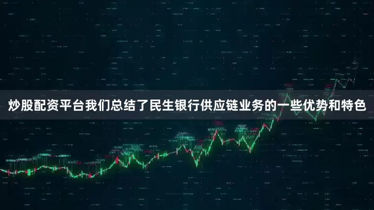 炒股配资平台我们总结了民生银行供应链业务的一些优势和特色