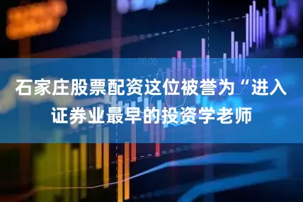 石家庄股票配资这位被誉为“进入证券业最早的投资学老师