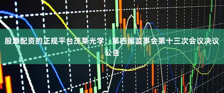 股票配资的正规平台茂莱光学：第四届监事会第十三次会议决议公告