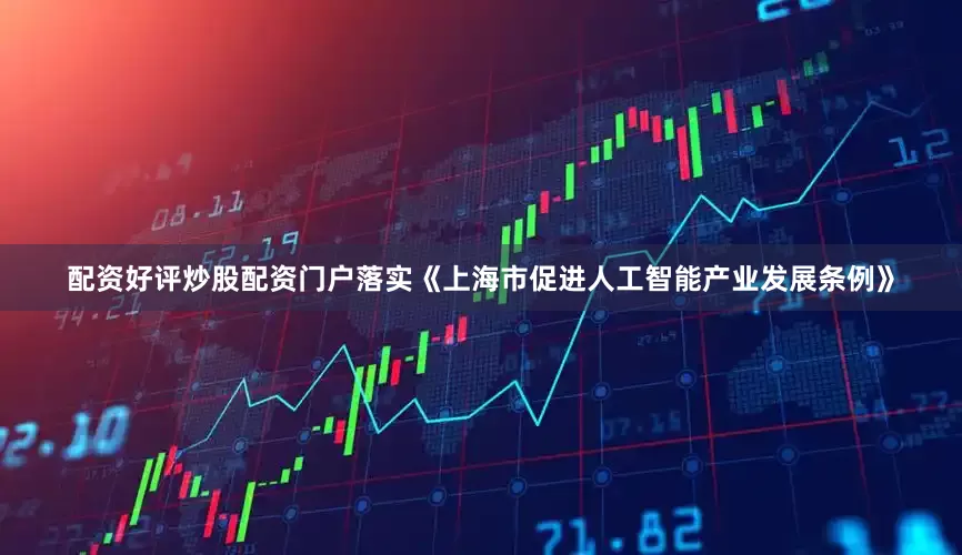 配资好评炒股配资门户落实《上海市促进人工智能产业发展条例》