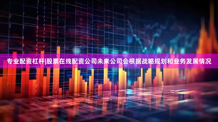 专业配资杠杆|股票在线配资公司未来公司会根据战略规划和业务发展情况