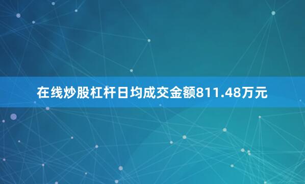 在线炒股杠杆日均成交金额811.48万元