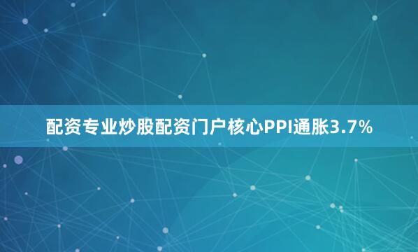 配资专业炒股配资门户核心PPI通胀3.7%