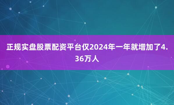 正规实盘股票配资平台仅2024年一年就增加了4.36万人
