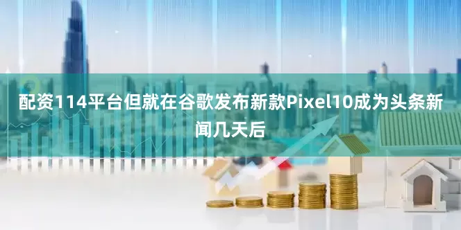 配资114平台但就在谷歌发布新款Pixel10成为头条新闻几天后