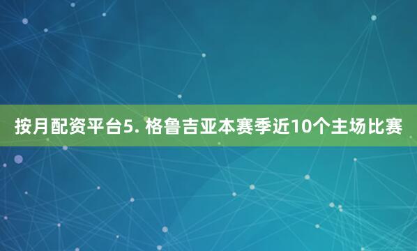 按月配资平台　　5. 格鲁吉亚本赛季近10个主场比赛