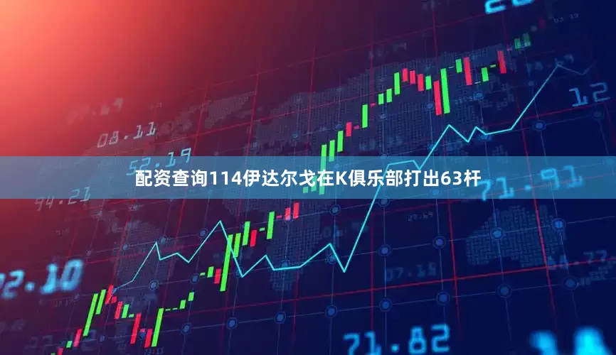 配资查询114伊达尔戈在K俱乐部打出63杆