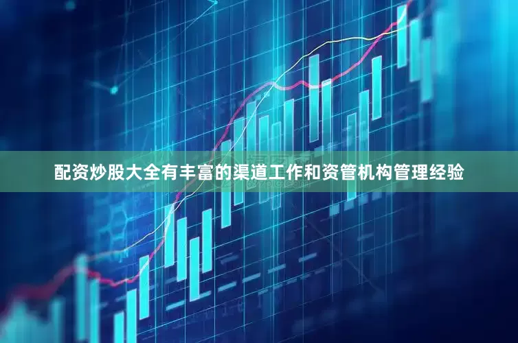 配资炒股大全有丰富的渠道工作和资管机构管理经验
