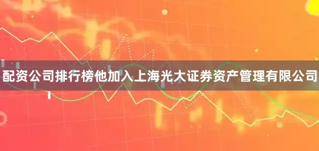 配资公司排行榜他加入上海光大证券资产管理有限公司