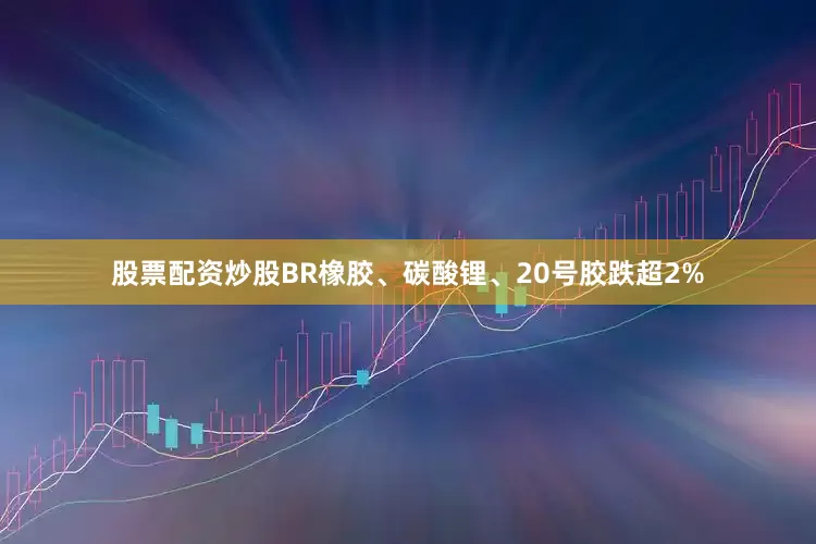 股票配资炒股BR橡胶、碳酸锂、20号胶跌超2%