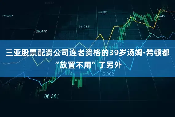 三亚股票配资公司连老资格的39岁汤姆·希顿都“放置不用”了另外