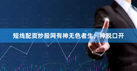 短线配资炒股网有神无色者生；神脱口开