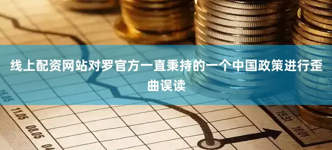 线上配资网站对罗官方一直秉持的一个中国政策进行歪曲误读