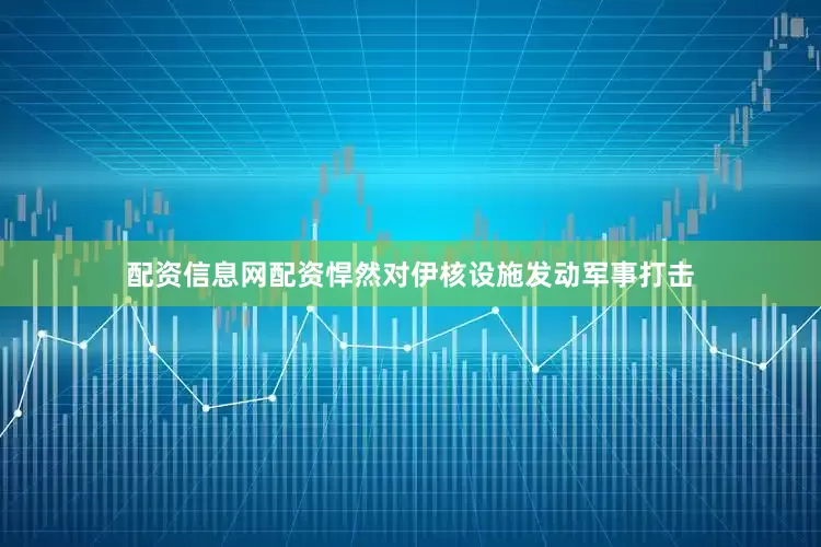 配资信息网配资悍然对伊核设施发动军事打击