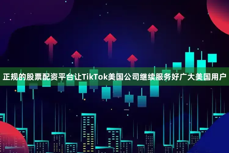 正规的股票配资平台让TikTok美国公司继续服务好广大美国用户