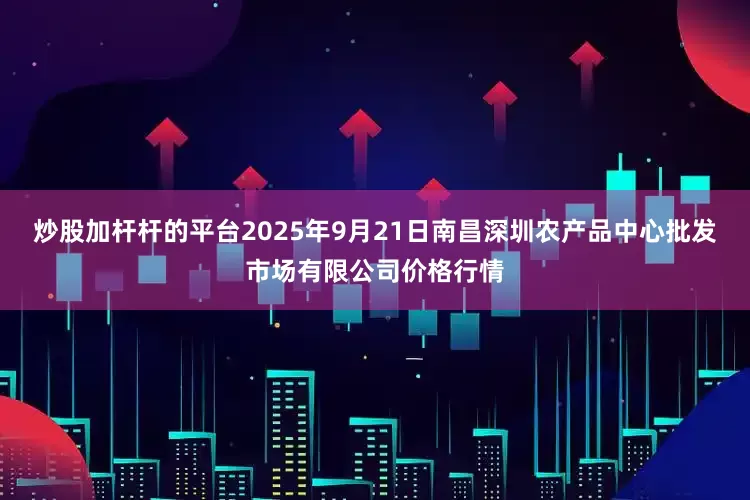 炒股加杆杆的平台2025年9月21日南昌深圳农产品中心批发市场有限公司价格行情