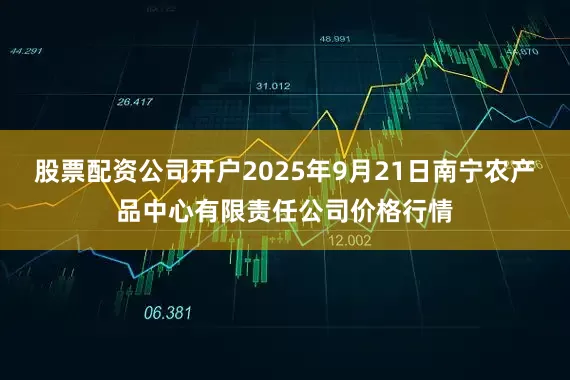 股票配资公司开户2025年9月21日南宁农产品中心有限责任公司价格行情