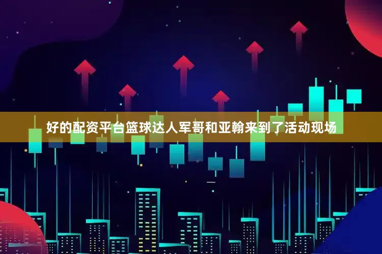 好的配资平台篮球达人军哥和亚翰来到了活动现场