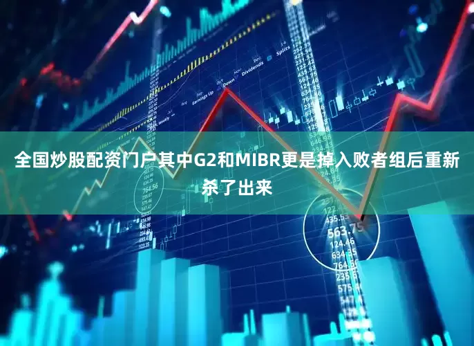全国炒股配资门户其中G2和MIBR更是掉入败者组后重新杀了出来