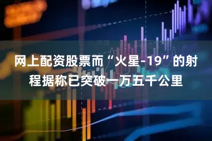 网上配资股票而“火星-19”的射程据称已突破一万五千公里