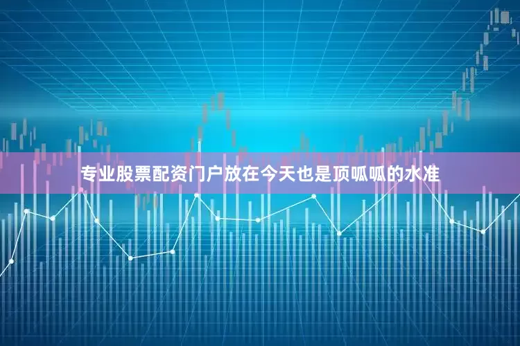 专业股票配资门户放在今天也是顶呱呱的水准