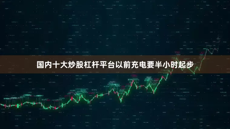 国内十大炒股杠杆平台以前充电要半小时起步
