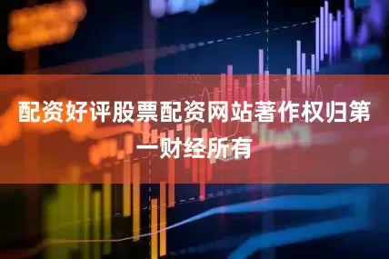 配资好评股票配资网站著作权归第一财经所有