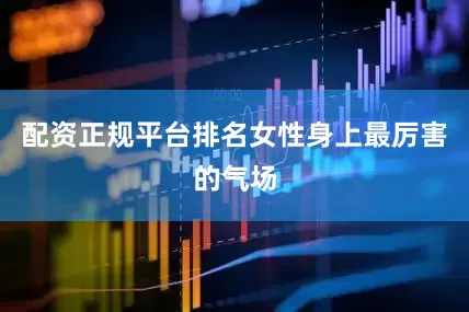 配资正规平台排名女性身上最厉害的气场