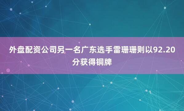 外盘配资公司另一名广东选手雷珊珊则以92.20分获得铜牌
